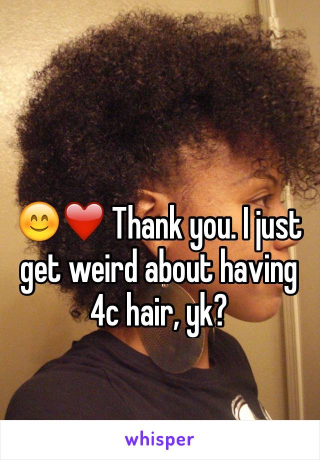 😊❤️ Thank you. I just get weird about having 4c hair, yk?