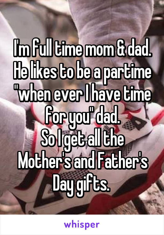 I'm full time mom & dad. He likes to be a partime "when ever I have time for you" dad.
So I get all the Mother's and Father's Day gifts. 