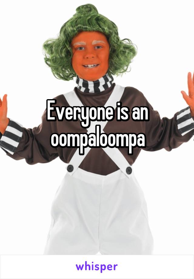 Everyone is an oompaloompa
