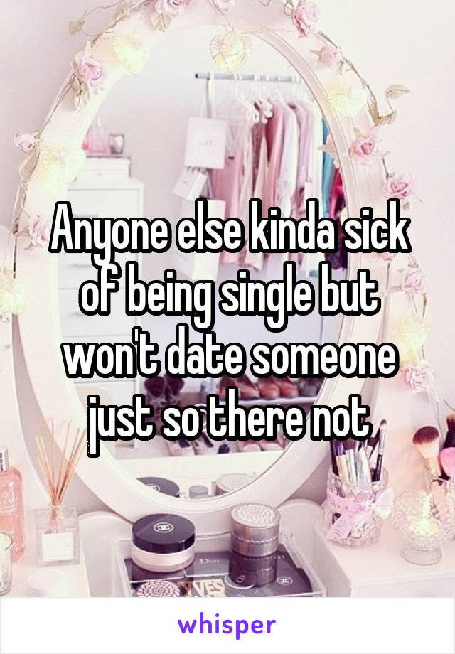 Anyone else kinda sick of being single but won't date someone just so there not