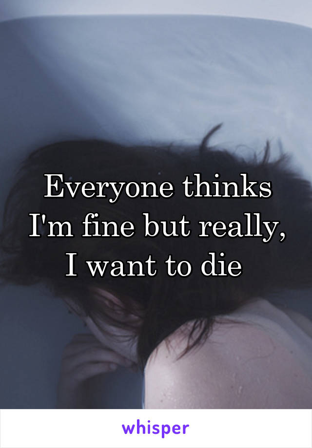 Everyone thinks I'm fine but really, I want to die 