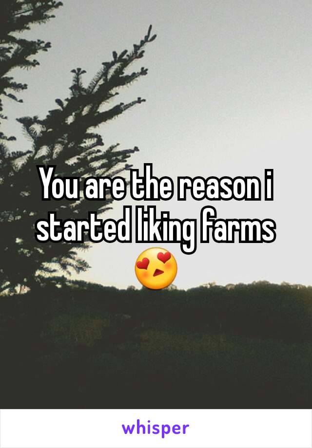 You are the reason i started liking farms😍