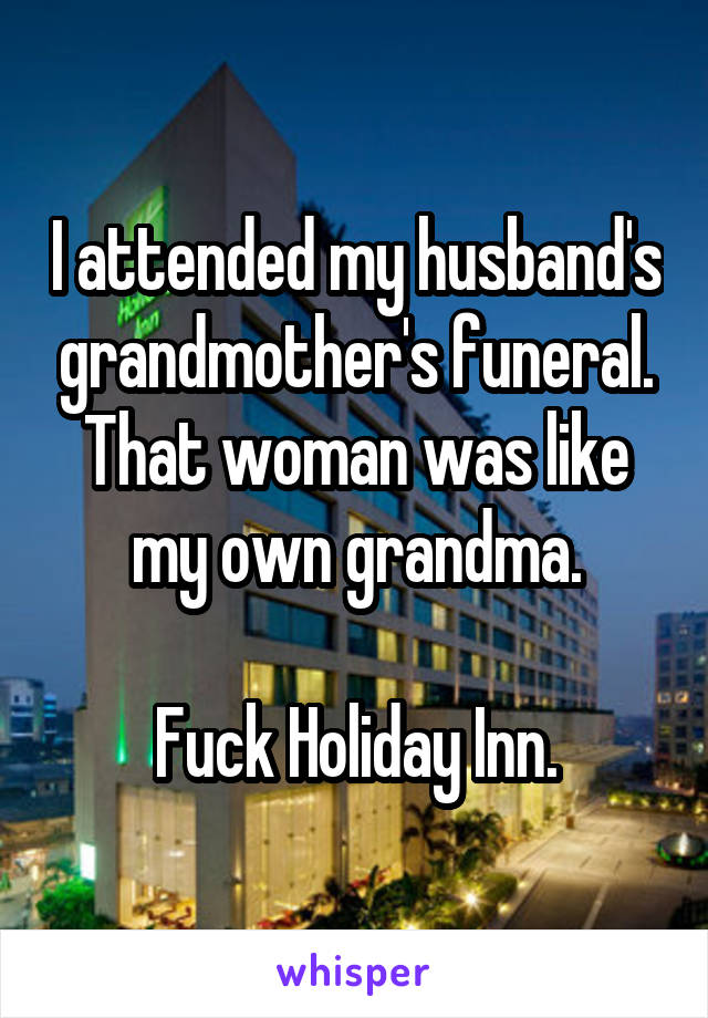 I attended my husband's grandmother's funeral.
That woman was like my own grandma.

Fuck Holiday Inn.