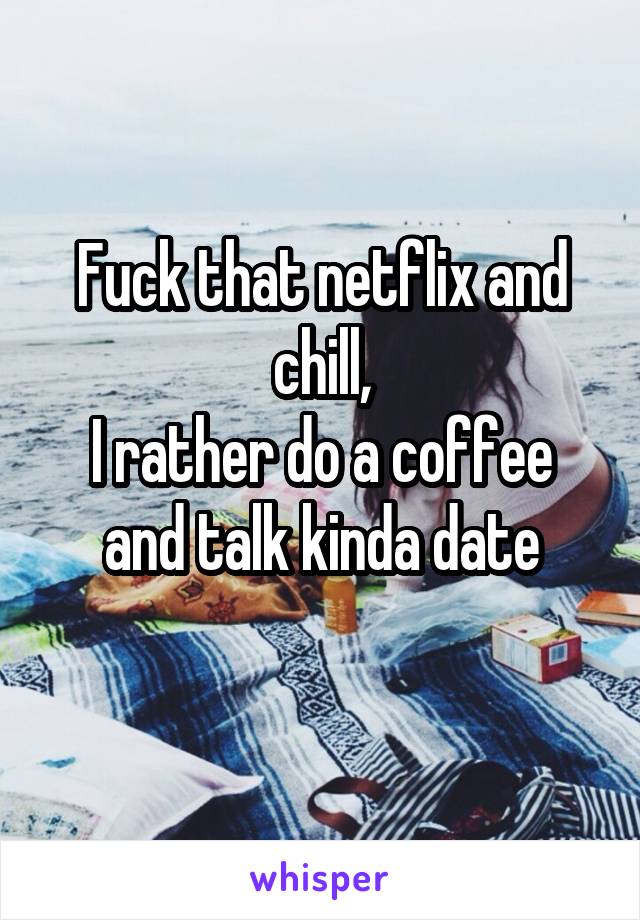 Fuck that netflix and chill,
I rather do a coffee and talk kinda date
