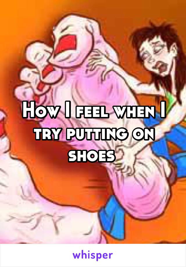 How I feel when I try putting on shoes 