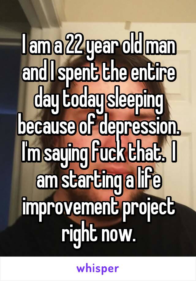 I am a 22 year old man and I spent the entire day today sleeping because of depression. I'm saying fuck that.  I am starting a life improvement project right now.