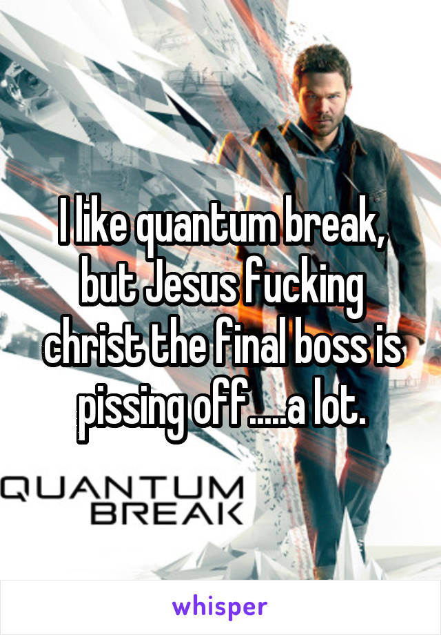 I like quantum break, but Jesus fucking christ the final boss is pissing off.....a lot.