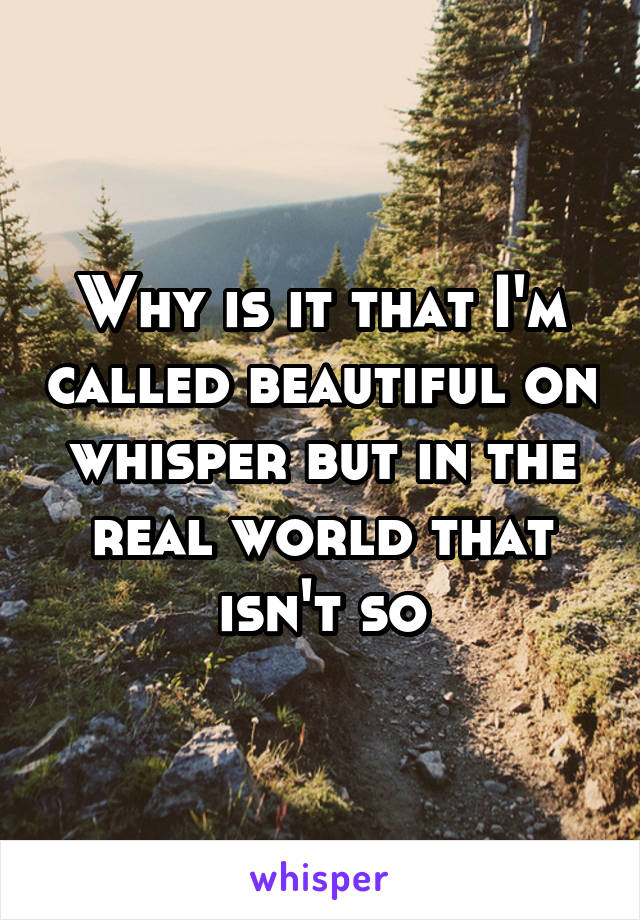 Why is it that I'm called beautiful on whisper but in the real world that isn't so