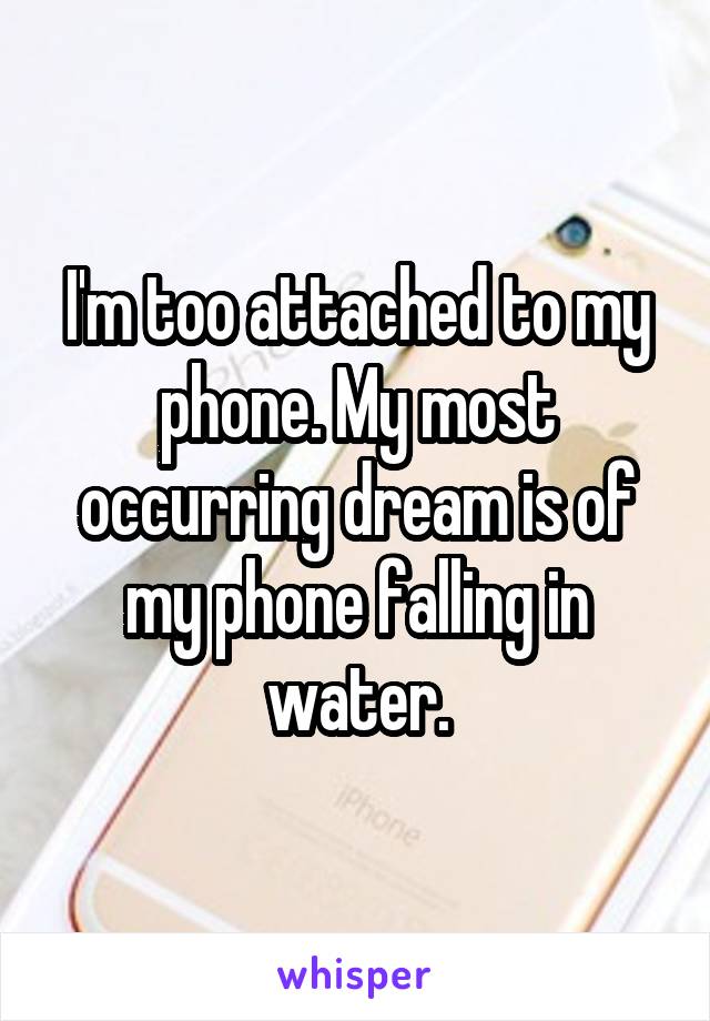 I'm too attached to my phone. My most occurring dream is of my phone falling in water.