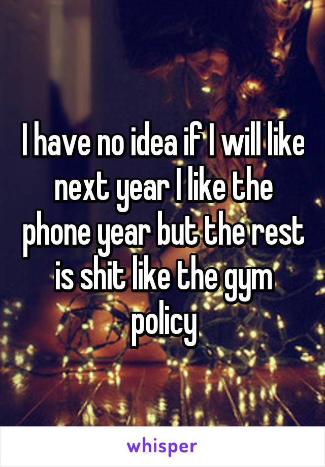 I have no idea if I will like next year I like the phone year but the rest is shit like the gym policy