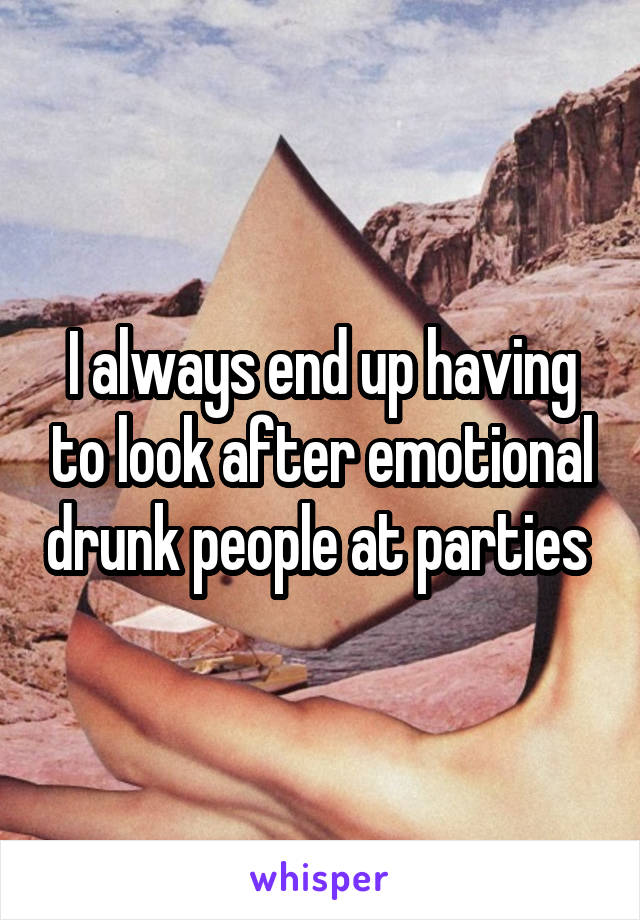 I always end up having to look after emotional drunk people at parties 