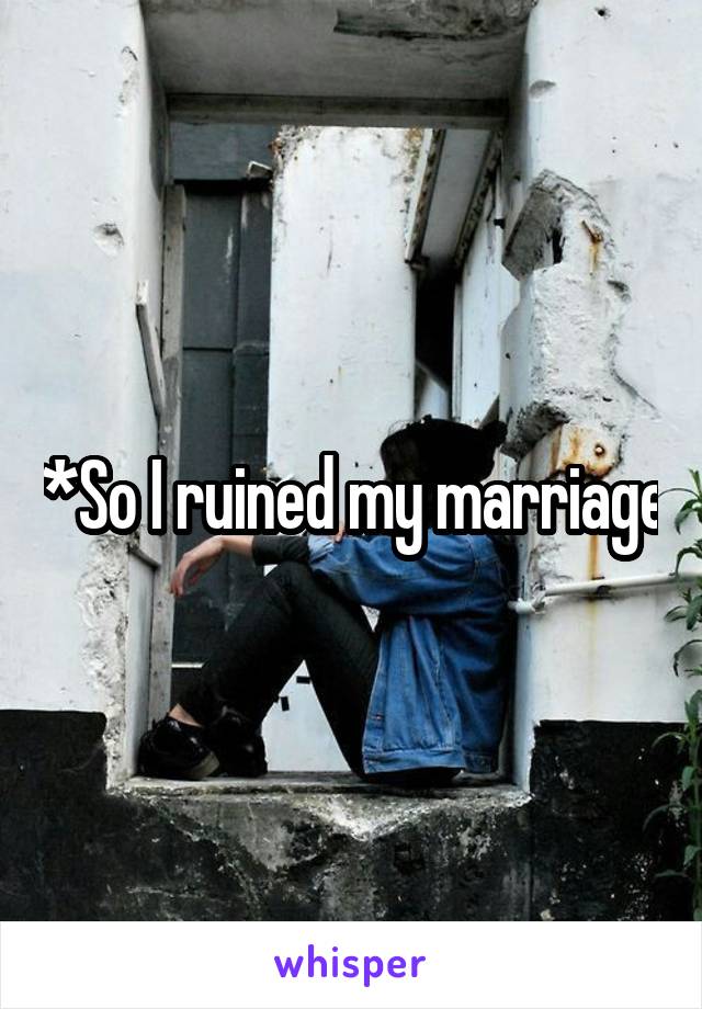 *So I ruined my marriage