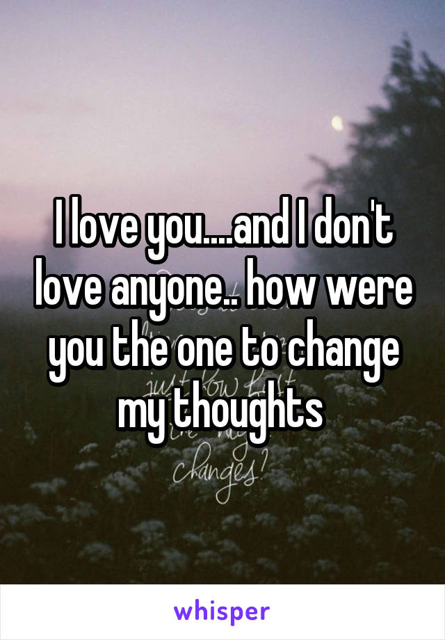 I love you....and I don't love anyone.. how were you the one to change my thoughts 