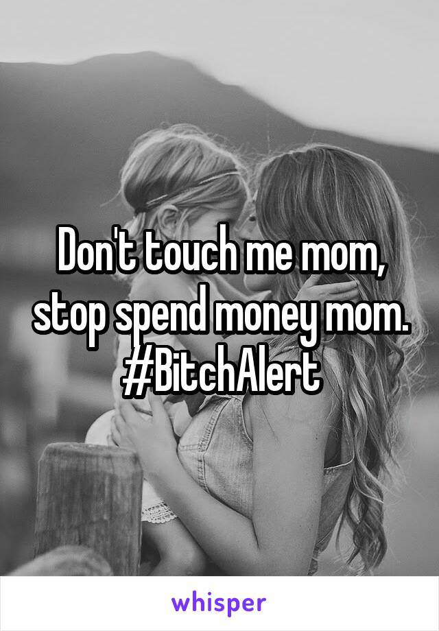 Don't touch me mom, stop spend money mom.
#BitchAlert