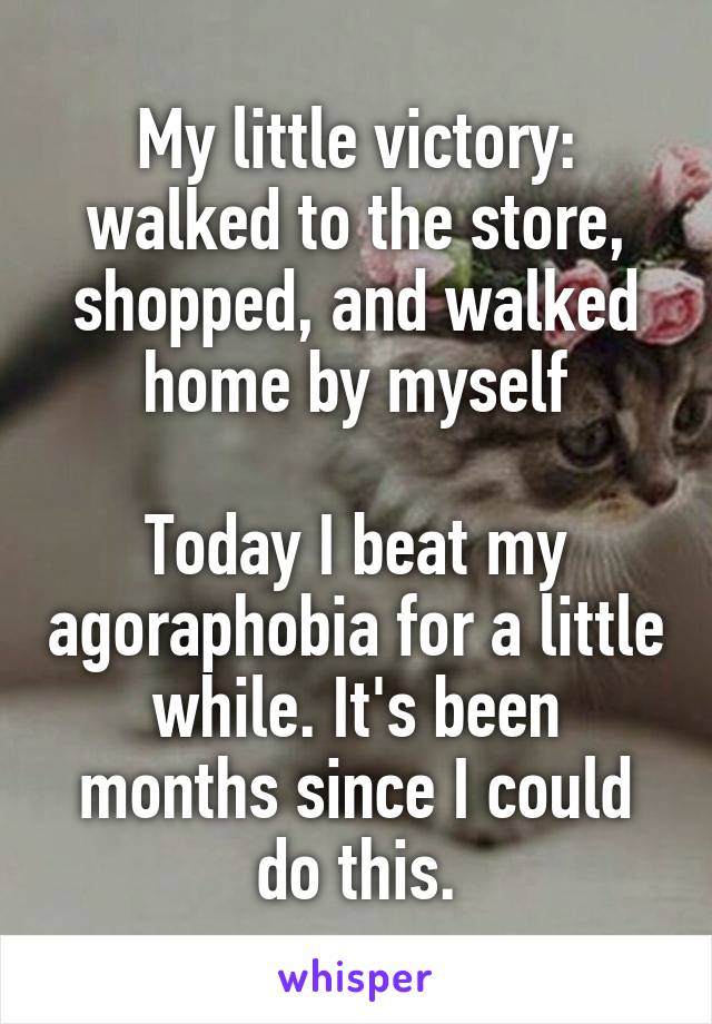 My little victory: walked to the store, shopped, and walked home by myself

Today I beat my agoraphobia for a little while. It's been months since I could do this.