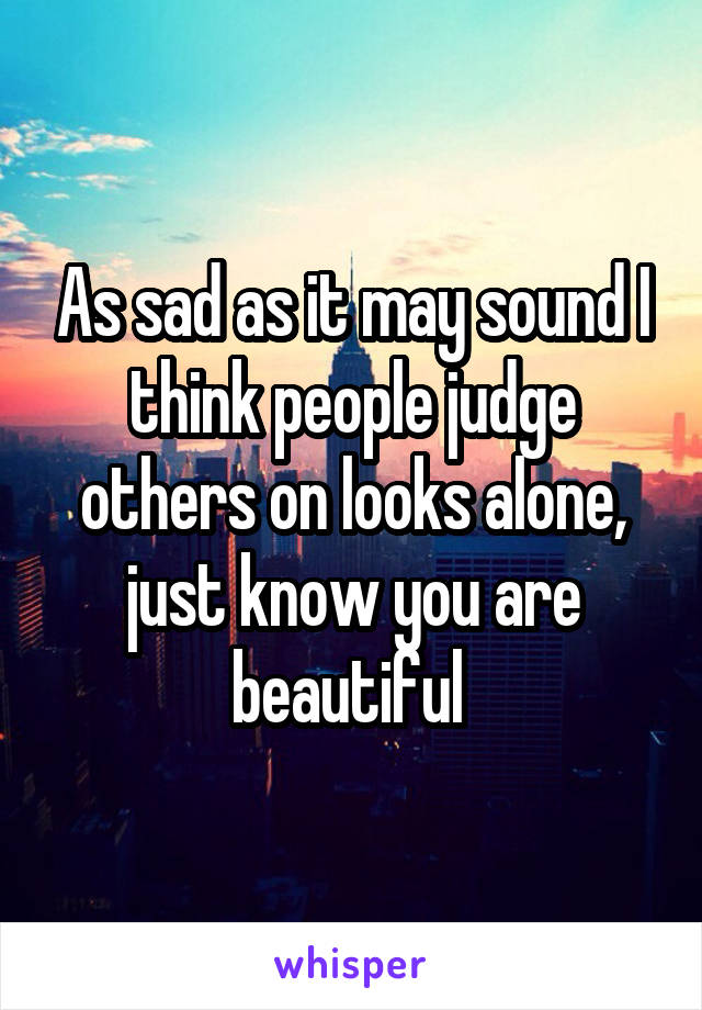 As sad as it may sound I think people judge others on looks alone, just know you are beautiful 