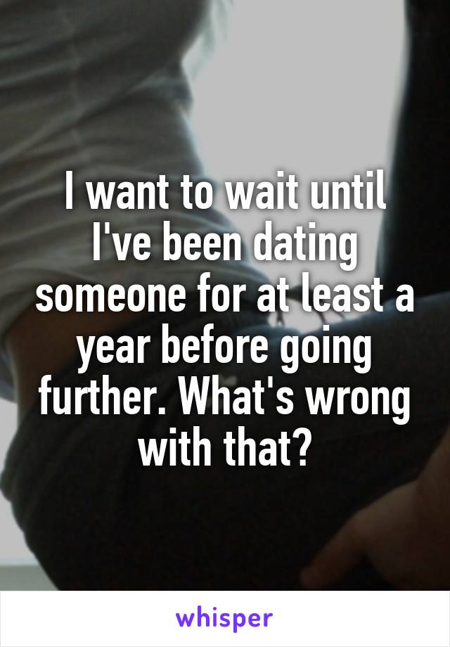 I want to wait until I've been dating someone for at least a year before going further. What's wrong with that?