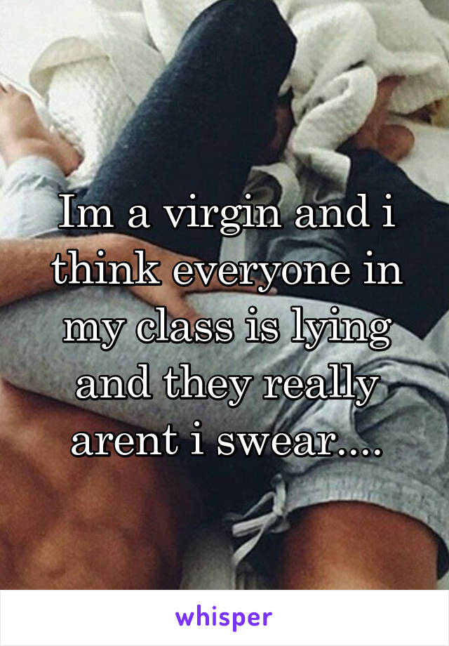 Im a virgin and i think everyone in my class is lying and they really arent i swear....