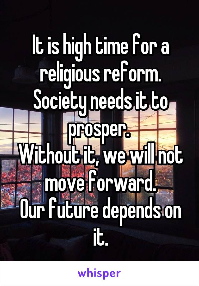 It is high time for a religious reform. Society needs it to prosper. 
Without it, we will not move forward.
Our future depends on it.