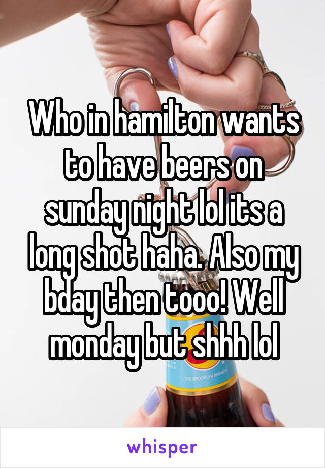 Who in hamilton wants to have beers on sunday night lol its a long shot haha. Also my bday then tooo! Well monday but shhh lol