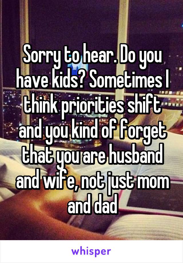 Sorry to hear. Do you have kids? Sometimes I think priorities shift and you kind of forget that you are husband and wife, not just mom and dad