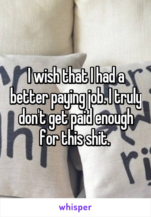 I wish that I had a better paying job. I truly don't get paid enough for this shit. 