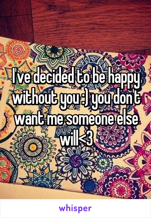 I've decided to be happy without you :) you don't want me someone else will<3