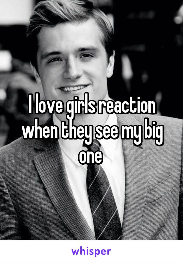 I love girls reaction when they see my big one 