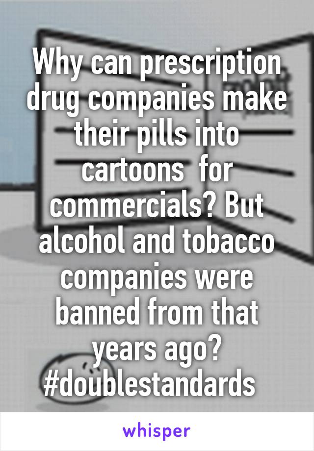 Why can prescription drug companies make their pills into cartoons  for commercials? But alcohol and tobacco companies were banned from that years ago? #doublestandards  