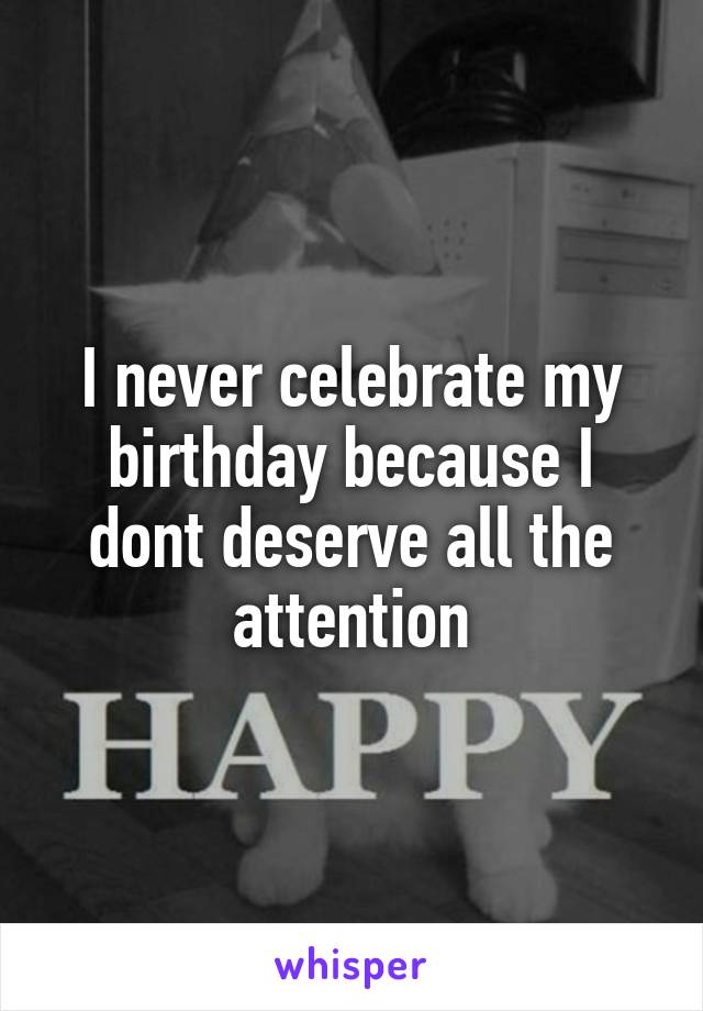 I never celebrate my birthday because I dont deserve all the attention