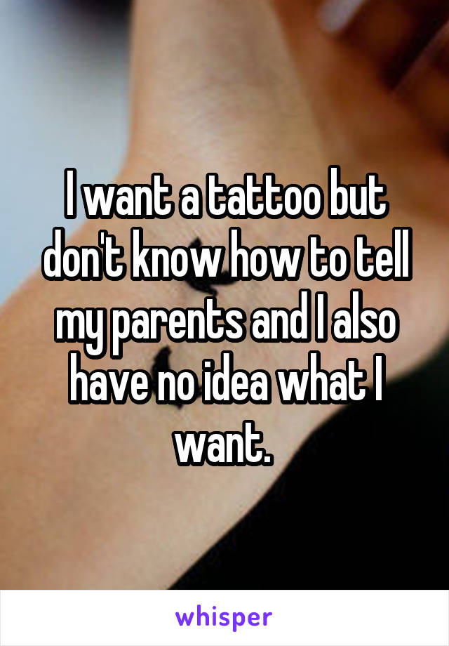 I want a tattoo but don't know how to tell my parents and I also have no idea what I want. 