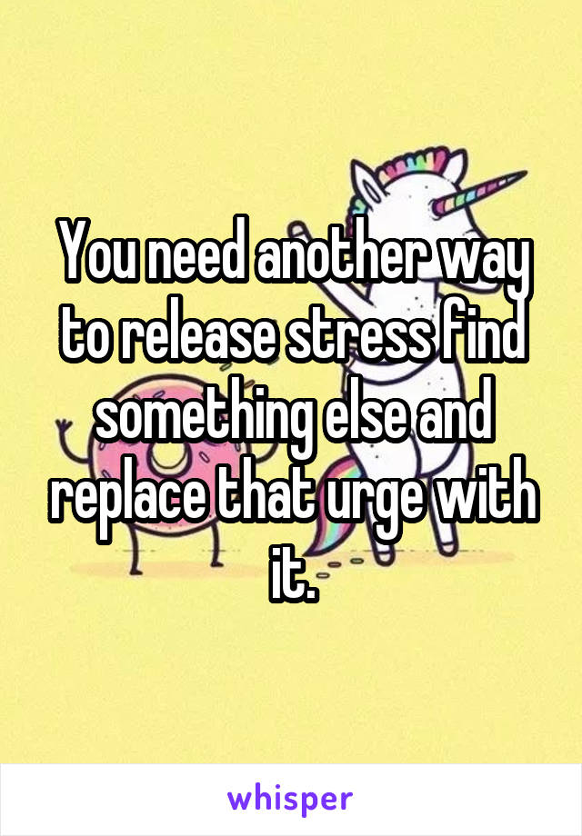 You need another way to release stress find something else and replace that urge with it.