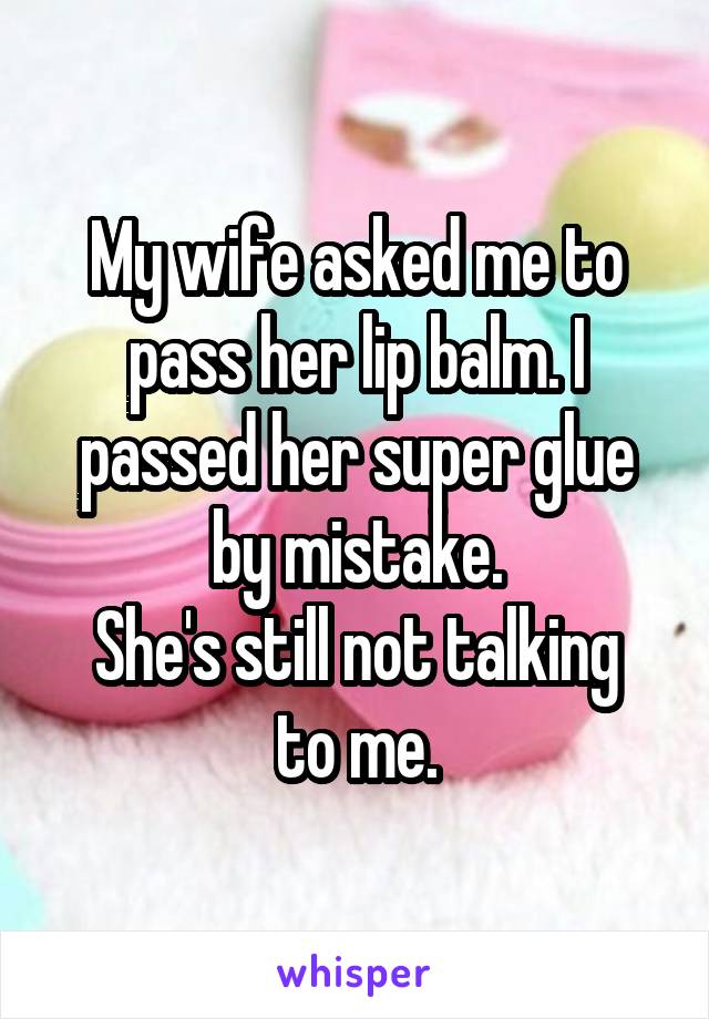 My wife asked me to pass her lip balm. I passed her super glue by mistake.
She's still not talking to me.