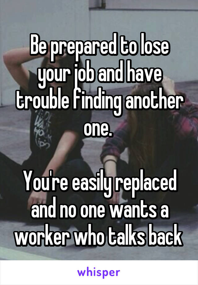 Be prepared to lose your job and have trouble finding another one. 

You're easily replaced and no one wants a worker who talks back 