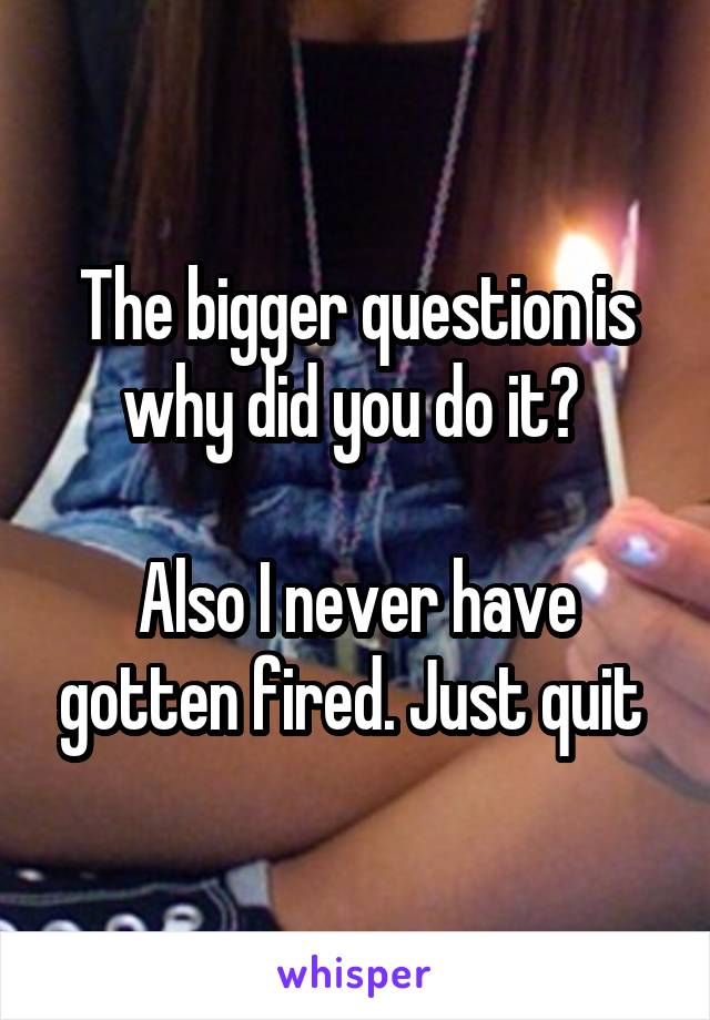 The bigger question is why did you do it? 

Also I never have gotten fired. Just quit 