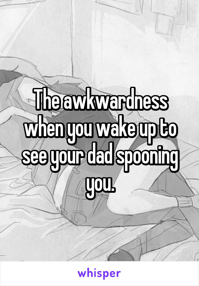 The awkwardness when you wake up to see your dad spooning you.