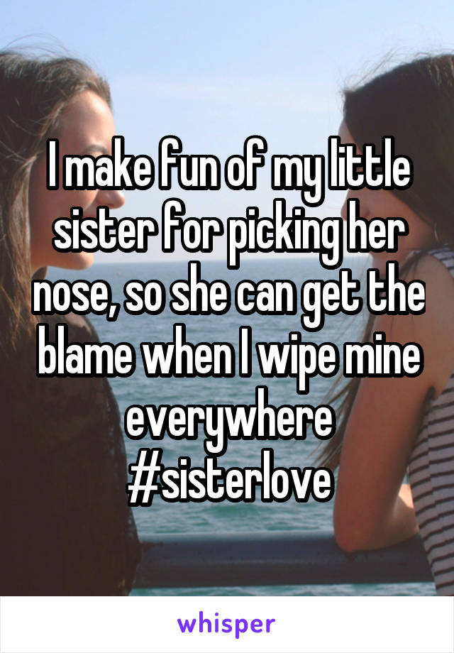 I make fun of my little sister for picking her nose, so she can get the blame when I wipe mine everywhere
#sisterlove