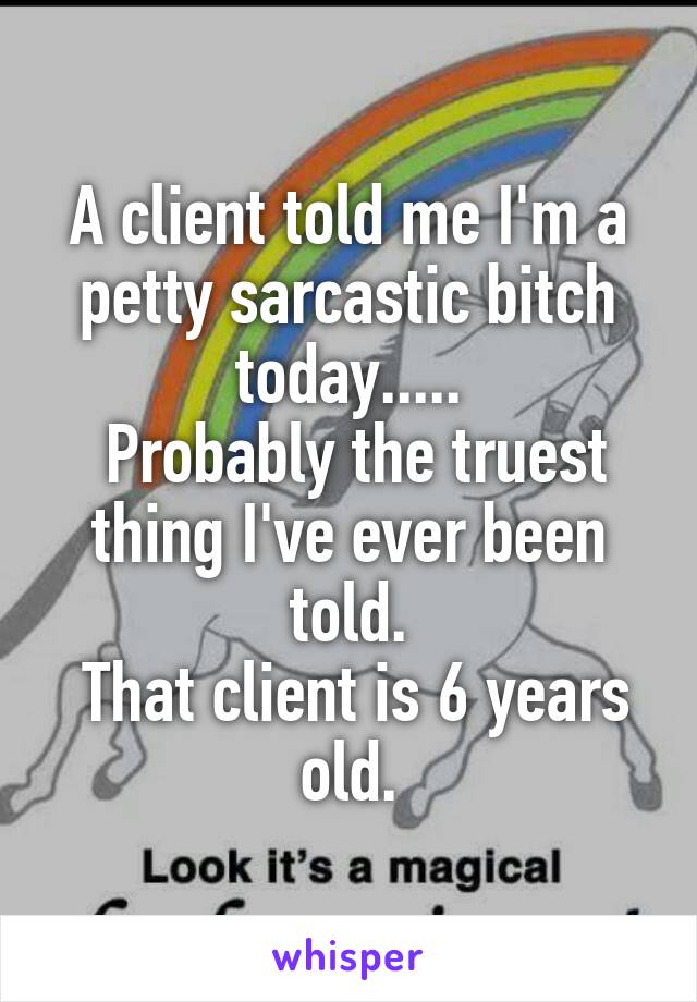 A client told me I'm a petty sarcastic bitch today.....
 Probably the truest thing I've ever been told.
 That client is 6 years old.