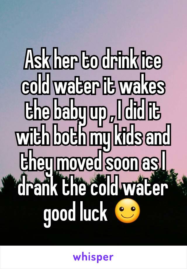 Ask her to drink ice cold water it wakes the baby up , I did it with both my kids and they moved soon as I drank the cold water good luck ☺