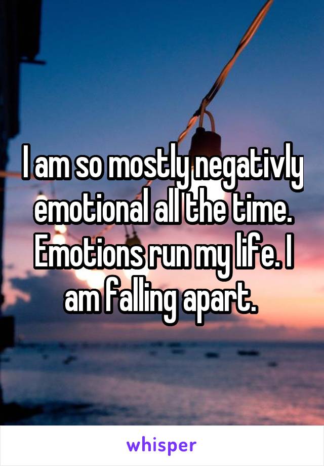 I am so mostly negativly emotional all the time. Emotions run my life. I am falling apart. 