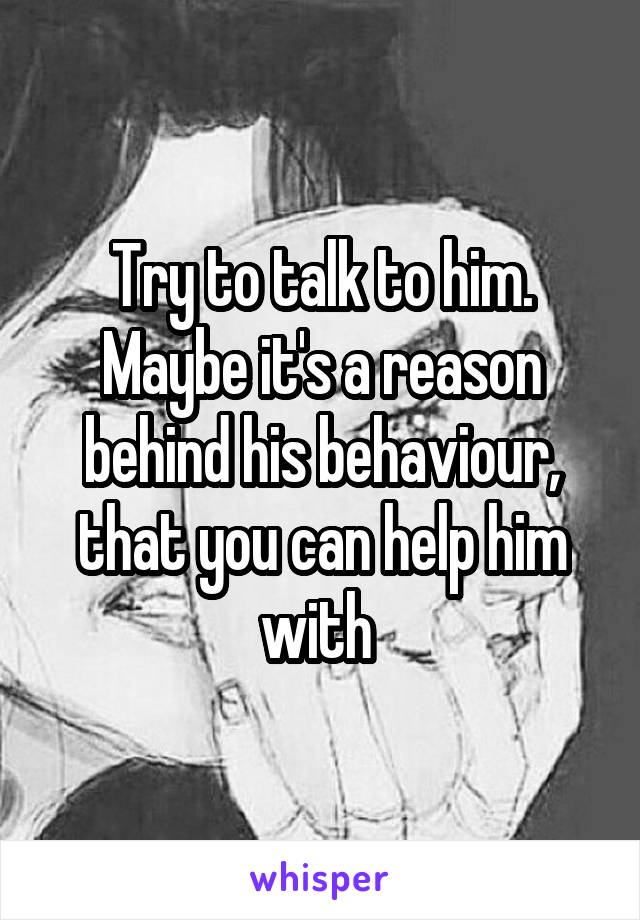 Try to talk to him. Maybe it's a reason behind his behaviour, that you can help him with 