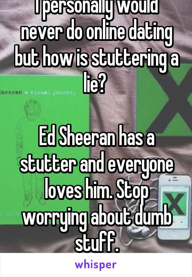 I personally would never do online dating but how is stuttering a lie? 

Ed Sheeran has a stutter and everyone loves him. Stop worrying about dumb stuff.
-18F