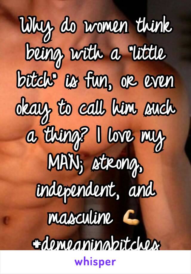 Why do women think being with a "little bitch" is fun, or even okay to call him such a thing? I love my MAN; strong, independent, and masculine 💪 #demeaningbitches