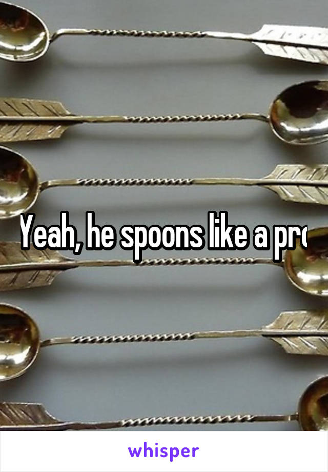 Yeah, he spoons like a pro