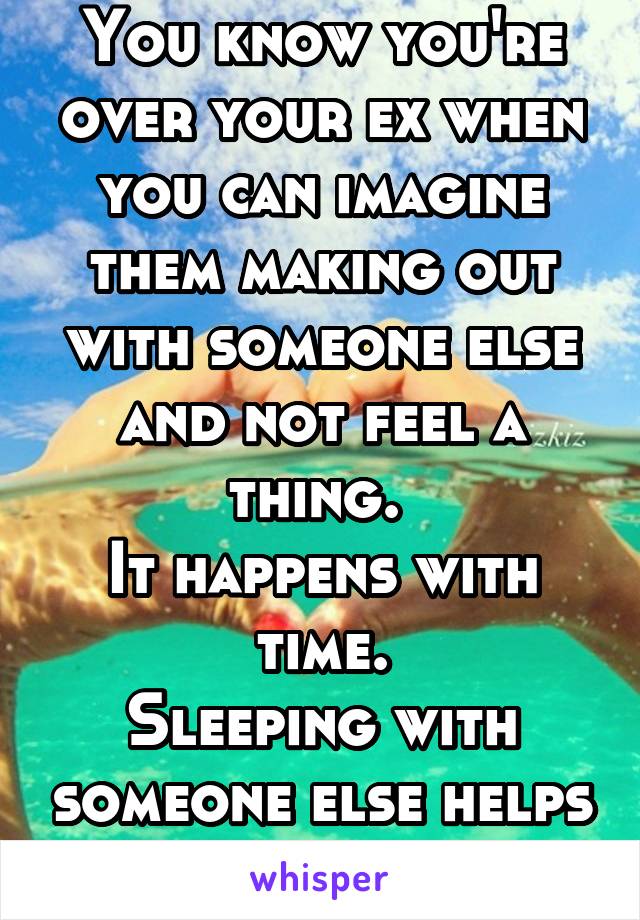 You know you're over your ex when you can imagine them making out with someone else and not feel a thing. 
It happens with time.
Sleeping with someone else helps too :P