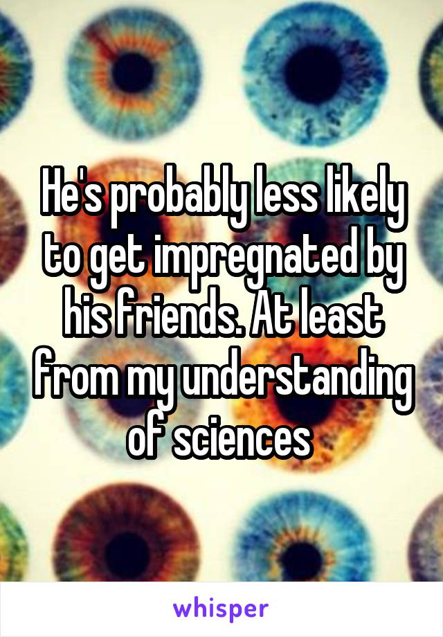 He's probably less likely to get impregnated by his friends. At least from my understanding of sciences 