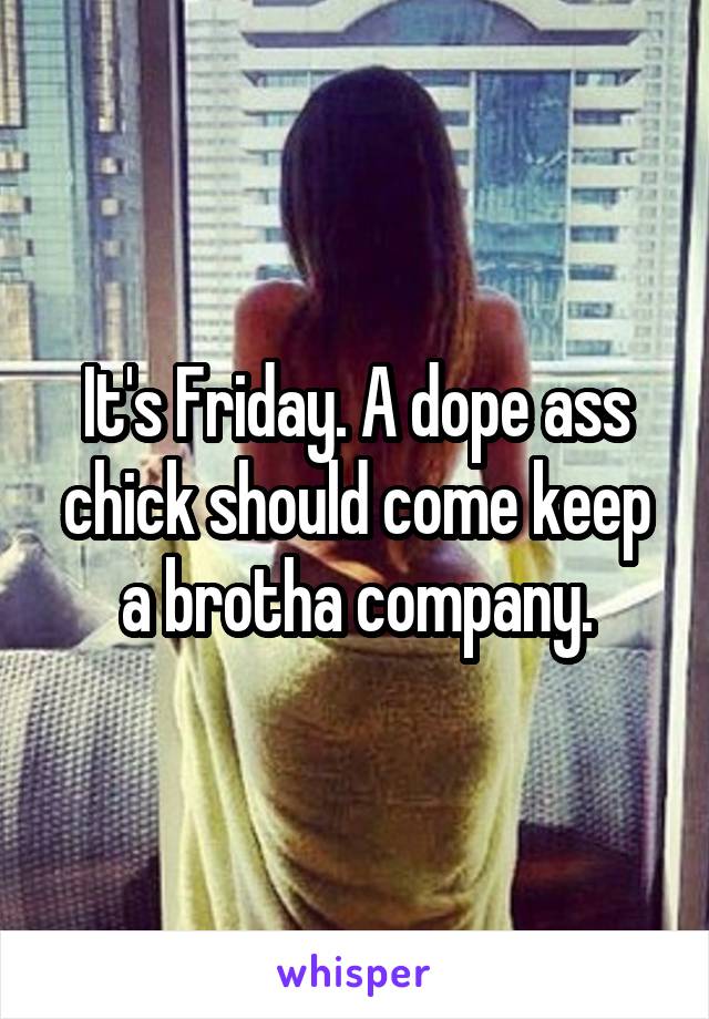 It's Friday. A dope ass chick should come keep a brotha company.