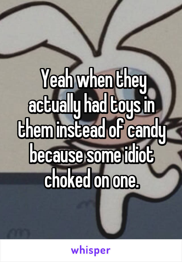  Yeah when they actually had toys in them instead of candy because some idiot choked on one.