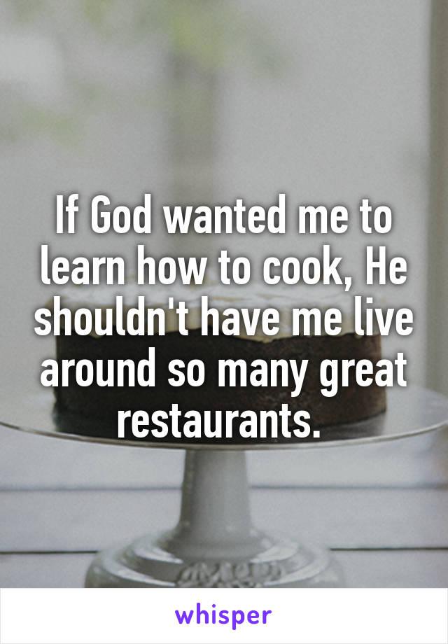 If God wanted me to learn how to cook, He shouldn't have me live around so many great restaurants. 