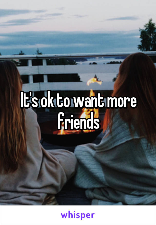 It's ok to want more friends